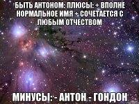 БЫТЬ АНТОНОМ: Плюсы: + Вполне нормальное имя + Сочетается с любым отчеством Минусы: - Антон - гондон