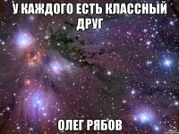 у каждого есть классный друг Олег Рябов