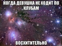 когда девушка не ходит по клубам восхитительно