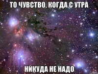 то чувство, когда с утра НИКУДА НЕ НАДО