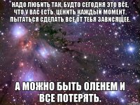 Надо любить так, будто сегодня это все, что у вас есть. Ценить каждый момент. Пытаться сделать все от тебя зависящее. А можно быть оленем и все потерять.