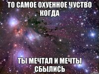 То самое охуенное чуство когда ты мечтал и Мечты сбылись