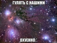 Гулять с нашими ОХУЕННО:*