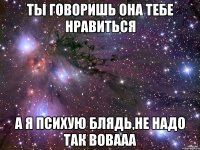 Ты говоришь она тебе нравиться а я психую блядь,не надо так Вовааа