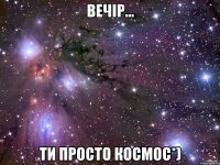 Вечір... Ти просто космос*)