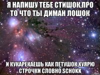 Я напишу тебе стишок,про то что ты Диман лошок И кукарекаешь как петушок,хуярю строчки словно Sсhokk