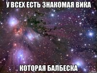 у всех есть знакомая вика которая балбеска