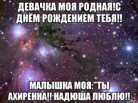 Девачка моя родная!С Днём Рождением тебя!! Малышка моя:"ты ахиренна!! Надюша люблю!!