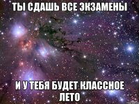 Ты сдашь все экзамены И у тебя будет классное лето