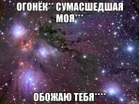 Огонёк** сумасшедшая моя*** Обожаю тебя****