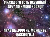 У каждого есть охуенный друг по имени Зося!!! Правда...???! Ну, може не у каждого...!