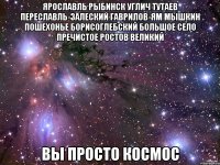 ярославль рыбинск углич тутаев переславль-залеский гаврилов-ям мышкин пошехонье борисоглебский большое село пречистое ростов великий вы просто космос