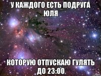 у каждого есть подруга юля которую отпускаю гулять до 23:00