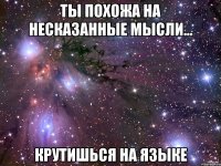 Ты похожа на несказанные мысли... Крутишься на языке