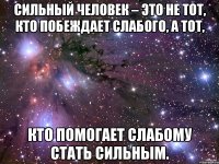 Сильный человек – это не тот, кто побеждает слабого, а тот, кто помогает слабому стать сильным.