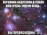 Вероника Андреевна,я скажу вам очень умную вещь... Вы Превосходны**))