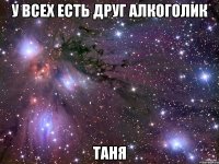 у всех есть друг алкоголик таня