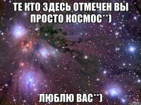 те кто здесь отмечен вы просто космос**) люблю вас**)