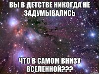 вы в детстве никогда не задумывались Что в самом внизу вселенной???