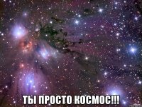  ТЫ ПРОСТО КОСМОС!!!