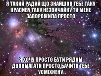 я такий радий що знайшов тебе таку красиву таку незвичайну ти мене заворожила просто я хочу просто бути рядом допомагати просто бачити тебе усміхнену