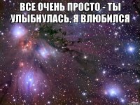 Все очень просто - ты улыбнулась, я влюбился 