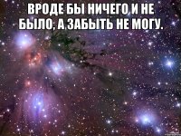 Вроде бы ничего и не было, а забыть не могу. 