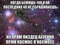 Когда бежишь 100 и на последних 40 не сбрашиваешь Ну прям пиздец ахуенно прям космос в космосе