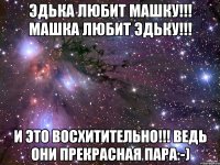 Эдька любит Машку!!! Машка любит Эдьку!!! И ЭТО ВОСХИТИТЕЛЬНО!!! ведь они прекрасная пара:-)