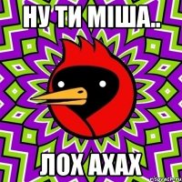 ну ти Міша.. лох ахах