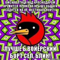 ОМСКАЯ ПТИЦА НАД КРАСНОДАРОМ КРУЖИТСЯ, ПРЯМО НА КРЫШУ ОБЩАГИ САДИТСЯ, НА УЛ. ФЕСТИВАЛЬНОЙ 21 ЛУЧШЕ Б ВОЙЕРСКИЙ БОРТ СЕЛ, БЛИН!