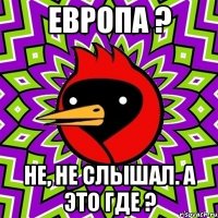 Европа ? Не, не слышал. А это где ?