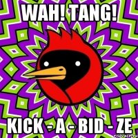 Wah! Tang! Kick - a - bid - ze