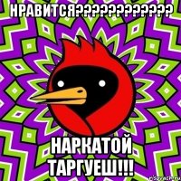 Нравится???????????? Наркатой таргуеш!!!