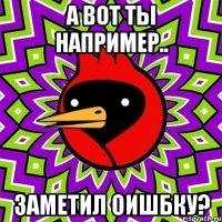 А вот ты например.. Заметил оишбку?