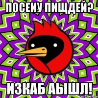 ПОСЕИУ ПИЩДЕЙ? ИЗКАБ АЫШЛ!