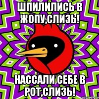 Шпилились в жопу,СЛИЗЬ! Нассали себе в рот,СЛИЗЬ!