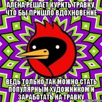 Алёна решает курить травку, что бы пришло вдохновение Ведь только так можно стать популярным художником и заработать на травку