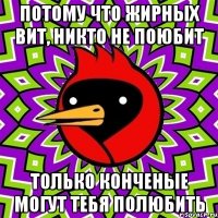 Потому что жирных вит, никто не поюбит только конченые могут тебя полюбить