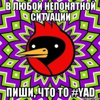 В любой непонятной ситуации пиши, что то #yad