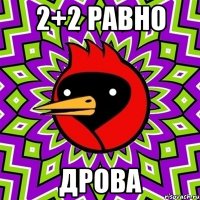 2+2 равно ДРОВА