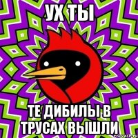 ух ты те дибилы в трусах вышли