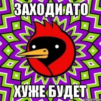 заходи ато хуже будет