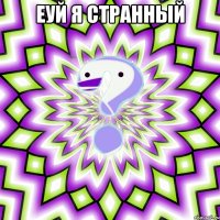 Еуй я странный 