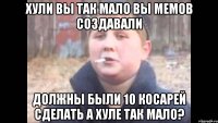ХУЛИ ВЫ ТАК МАЛО ВЫ МЕМОВ СОЗДАВАЛИ ДОЛЖНЫ БЫЛИ 10 КОСАРЕЙ СДЕЛАТЬ А ХУЛЕ ТАК МАЛО?