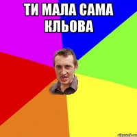 ти мала сама кльова 