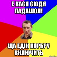 Е Вася сюдя падашол! Ща Едік корбру включить