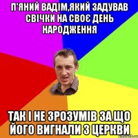 п'яний Вадім,який задував свічки на своє день народження так і не зрозумів за що його вигнали з церкви