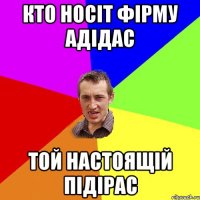 КТО НОСІТ ФІРМУ АДІДАС ТОЙ НАСТОЯЩІЙ ПІДІРАС