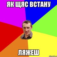 ЯК ЩЯС ВСТАНУ ЛЯЖЕШ